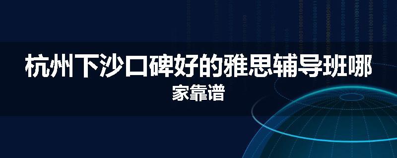 杭州下沙口碑好的雅思辅导班哪家靠谱