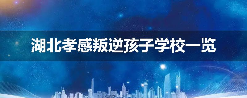 湖北孝感叛逆孩子学校一览