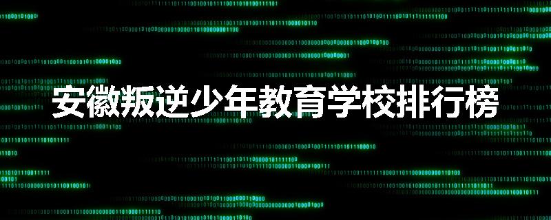 安徽叛逆少年教育学校排行榜