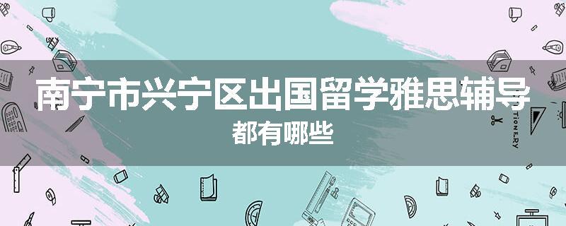 南宁市兴宁区出国留学雅思辅导都有哪些