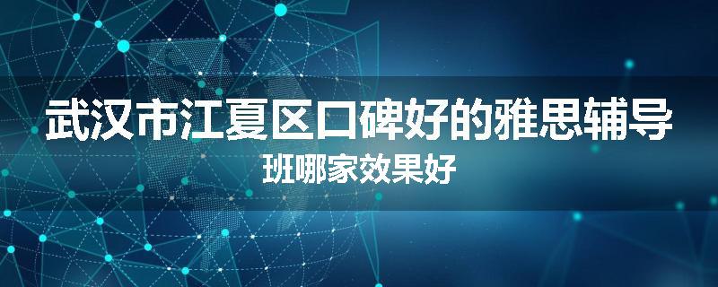 武汉市江夏区口碑好的雅思辅导班哪家效果好