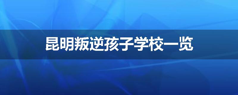 昆明叛逆孩子学校一览