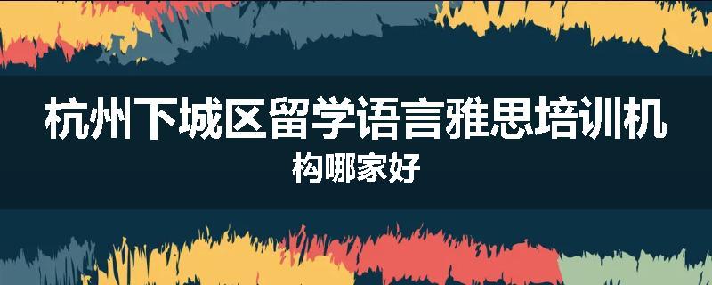 杭州下城区留学语言雅思培训机构哪家好