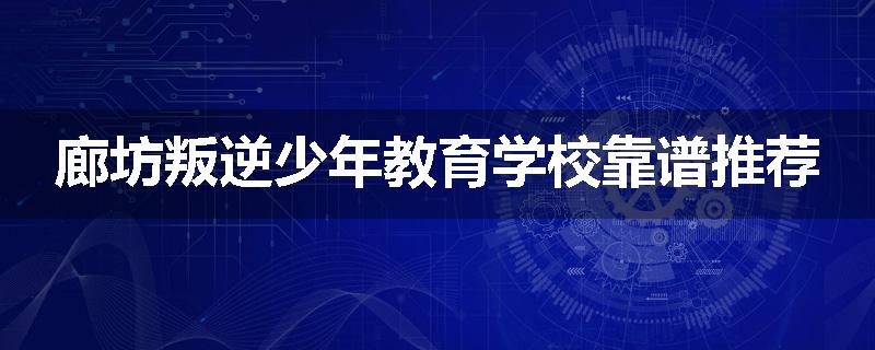 廊坊叛逆少年教育学校靠谱推荐