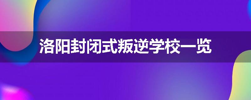 洛阳封闭式叛逆学校一览
