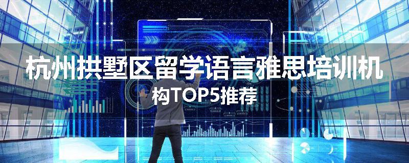 杭州拱墅区留学语言雅思培训机构TOP5推荐