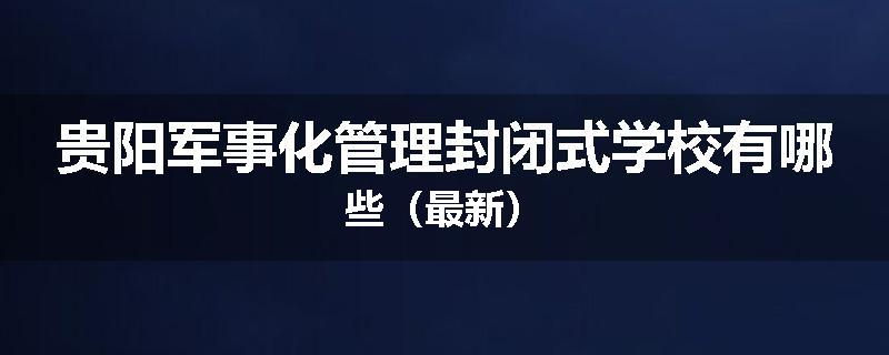 贵阳军事化管理封闭式学校有哪些（最新）