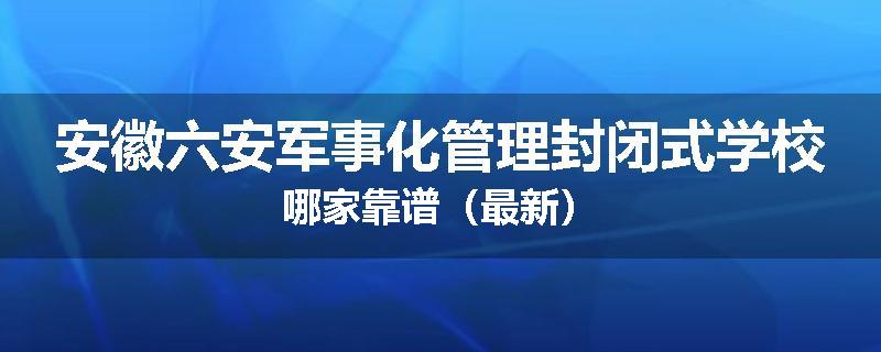 安徽六安军事化管理封闭式学校哪家靠谱（最新）