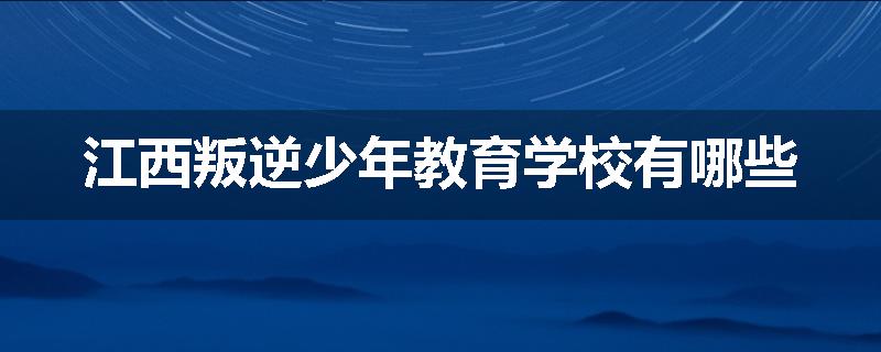 江西叛逆少年教育学校有哪些