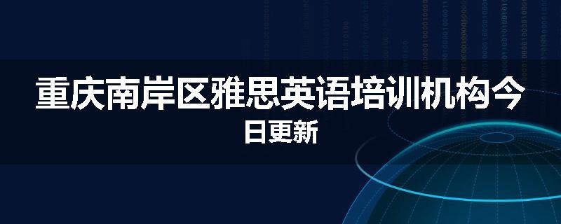 重庆南岸区雅思英语培训机构今日更新