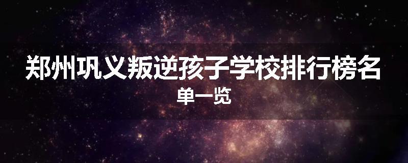 郑州巩义叛逆孩子学校排行榜名单一览