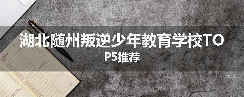 湖北随州叛逆少年教育学校TOP5推荐