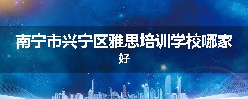 南宁市兴宁区雅思培训学校哪家好