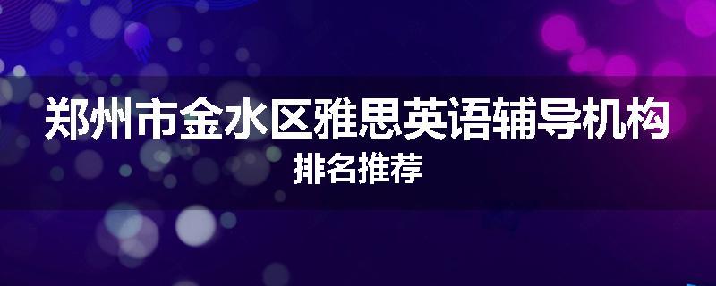 郑州市金水区雅思英语辅导机构排名推荐