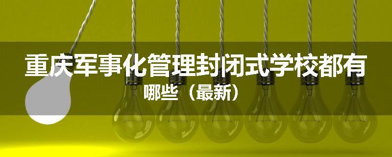 重庆军事化管理封闭式学校都有哪些（最新）