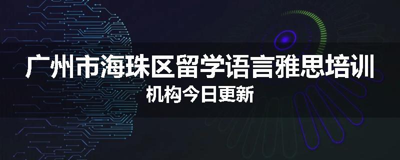 广州市海珠区留学语言雅思培训机构今日更新