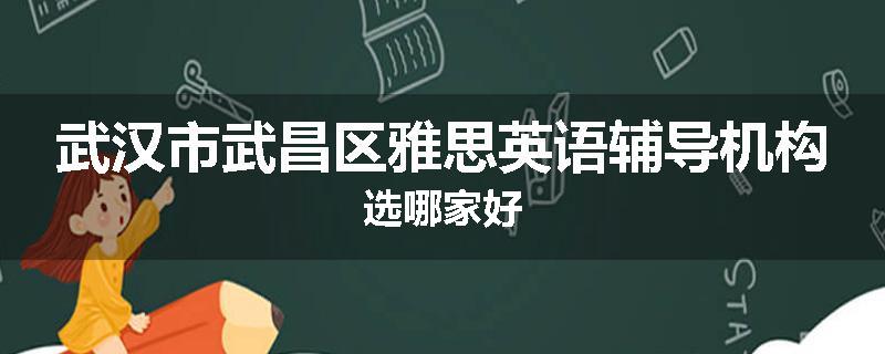 武汉市武昌区雅思英语辅导机构选哪家好