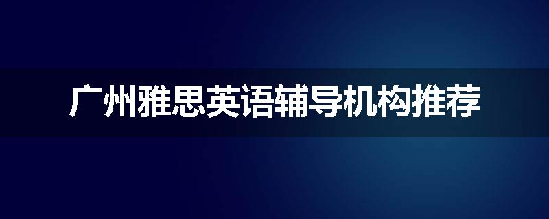 广州雅思英语辅导机构推荐