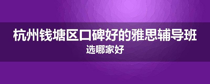 杭州钱塘区口碑好的雅思辅导班选哪家好