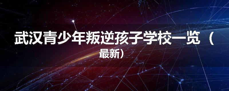 武汉青少年叛逆孩子学校一览（最新）