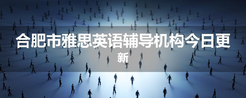 合肥市雅思英语辅导机构今日更新