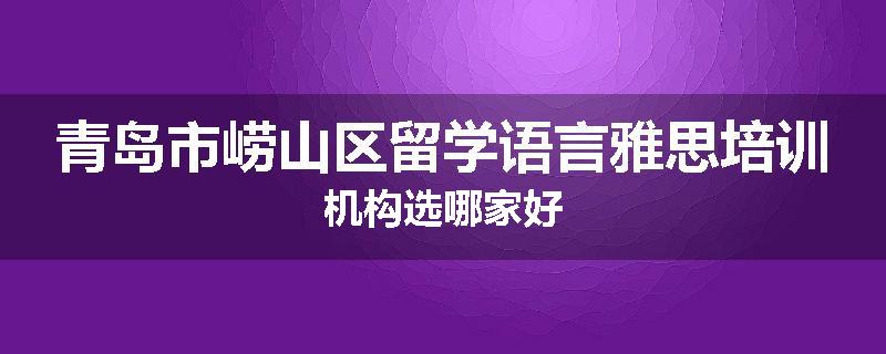 青岛市崂山区留学语言雅思培训机构选哪家好