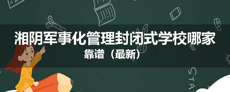 湘阴军事化管理封闭式学校哪家靠谱（最新）