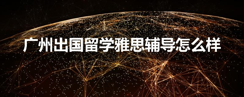 广州出国留学雅思辅导怎么样