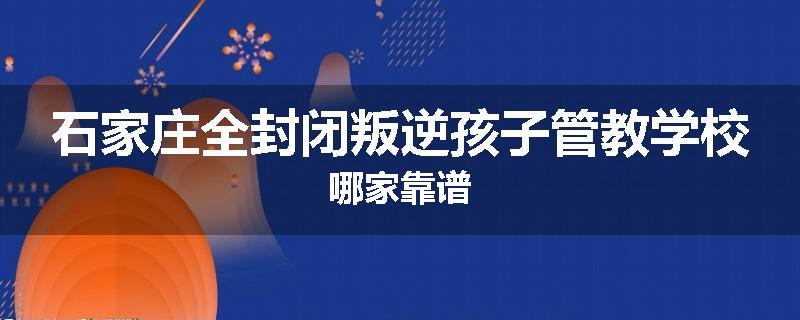 石家庄全封闭叛逆孩子管教学校哪家靠谱