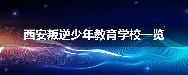 西安叛逆少年教育学校一览