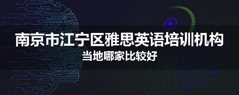 南京市江宁区雅思英语培训机构当地哪家比较好