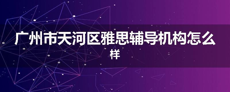 广州市天河区雅思辅导机构怎么样