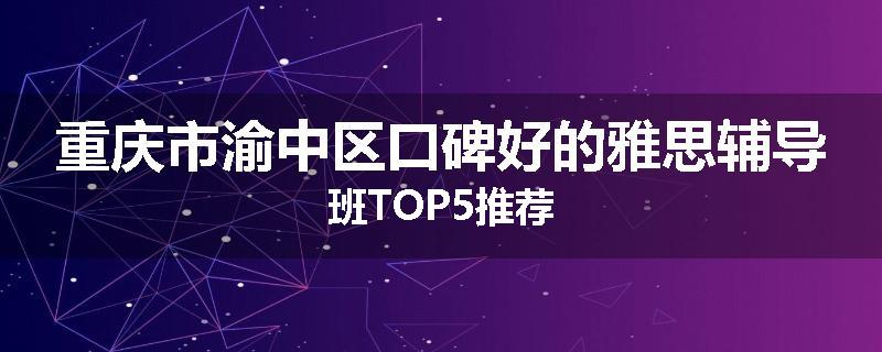 重庆市渝中区口碑好的雅思辅导班TOP5推荐