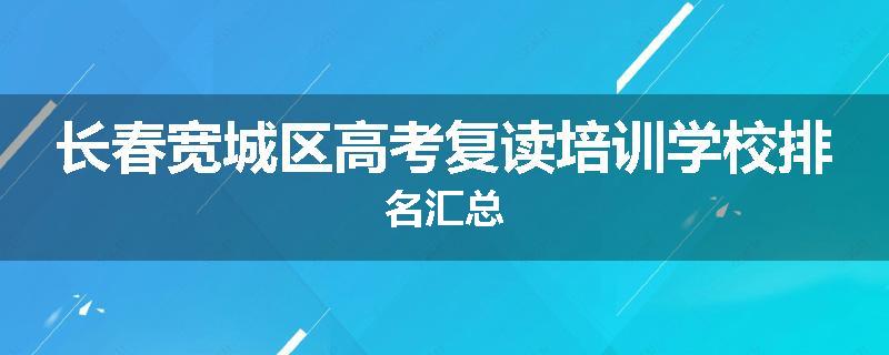 长春宽城区高考复读培训学校排名汇总