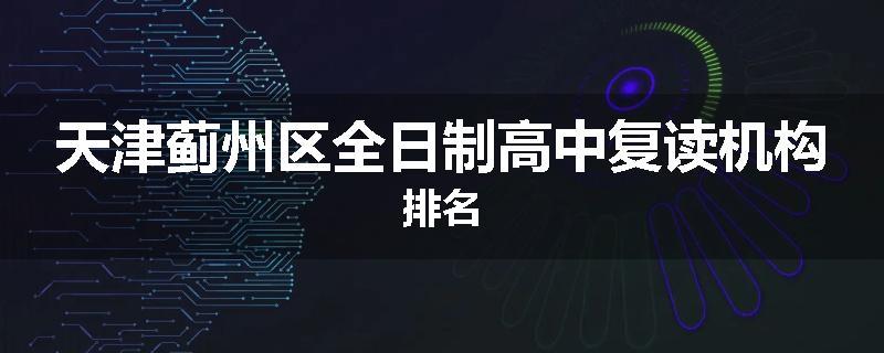 天津蓟州区全日制高中复读机构排名