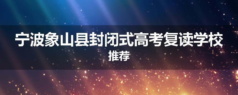 宁波象山县封闭式高考复读学校推荐