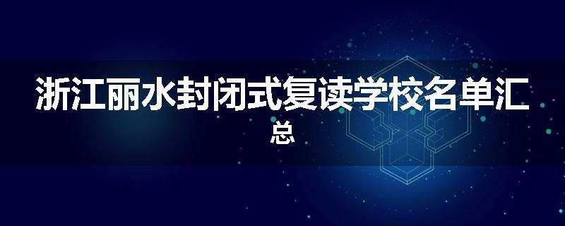 浙江丽水封闭式复读学校名单汇总