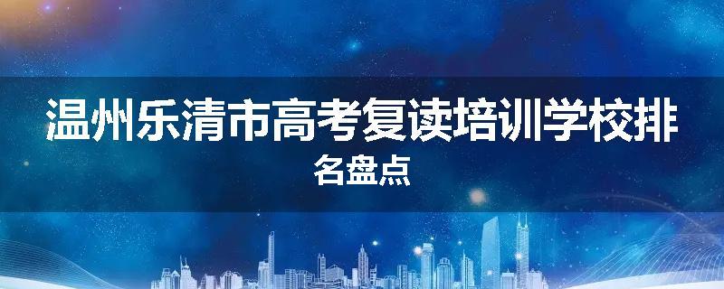 温州乐清市高考复读培训学校排名盘点