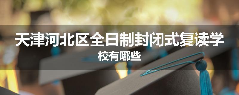 天津河北区全日制封闭式复读学校有哪些