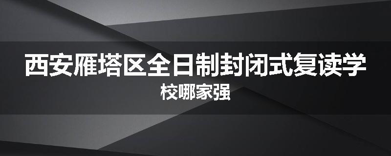 西安雁塔区全日制封闭式复读学校哪家强