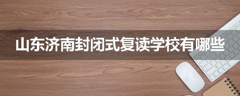 山东济南封闭式复读学校有哪些
