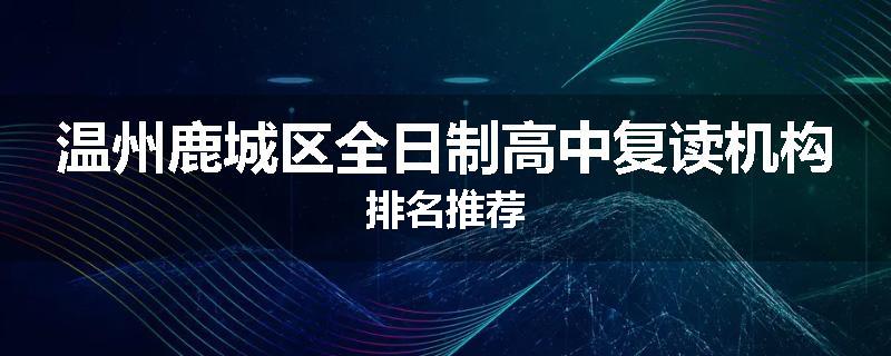 温州鹿城区全日制高中复读机构排名推荐