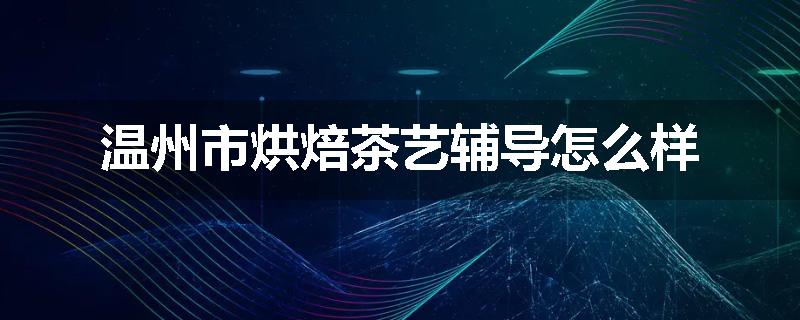 温州市烘焙茶艺辅导怎么样
