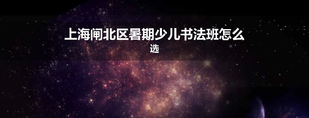 上海闸北区暑期少儿书法班怎么选