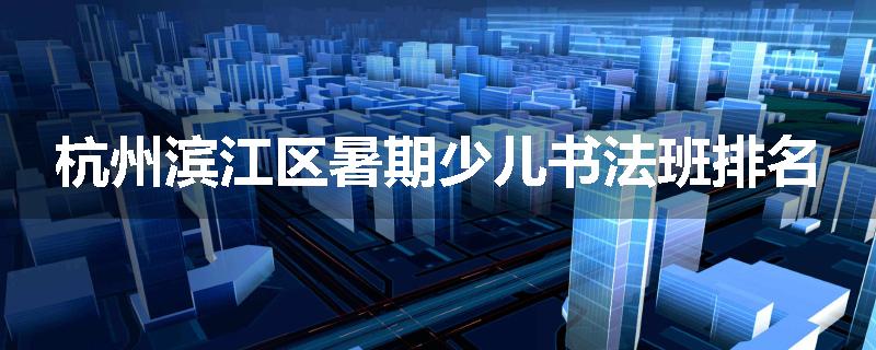 杭州滨江区暑期少儿书法班排名