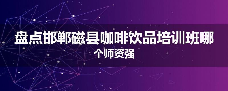盘点邯郸磁县咖啡饮品培训班哪个师资强