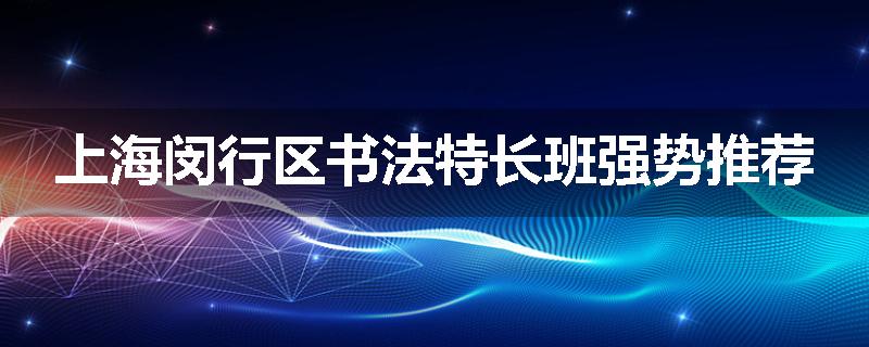 上海闵行区书法特长班强势推荐
