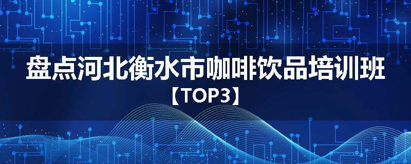 盘点河北衡水市咖啡饮品培训班【TOP3】