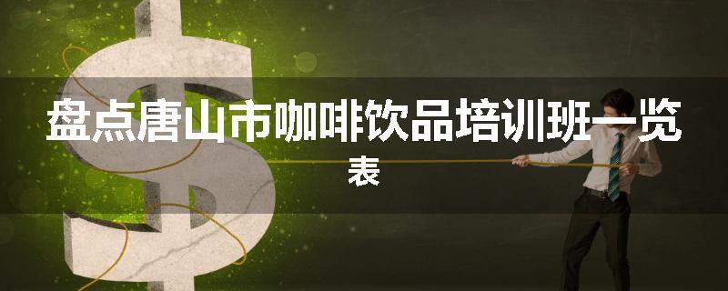 盘点唐山市咖啡饮品培训班一览表