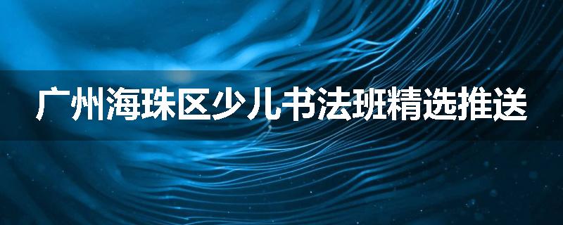 广州海珠区少儿书法班精选推送
